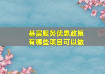 基层服务优惠政策有哪些项目可以做