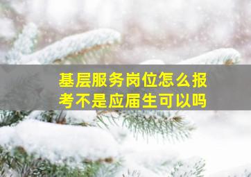 基层服务岗位怎么报考不是应届生可以吗