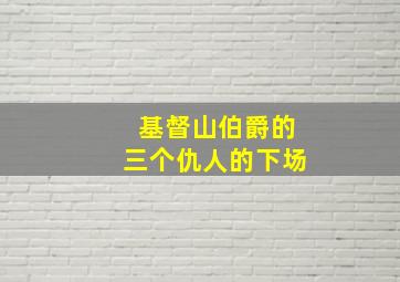 基督山伯爵的三个仇人的下场