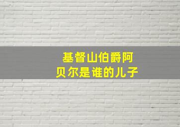 基督山伯爵阿贝尔是谁的儿子