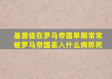 基督徒在罗马帝国早期常常被罗马帝国丢入什么病猝死