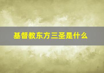 基督教东方三圣是什么