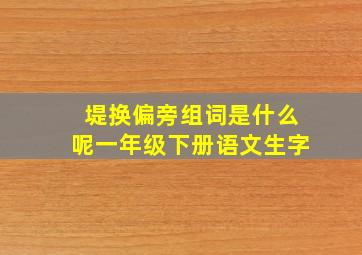 堤换偏旁组词是什么呢一年级下册语文生字