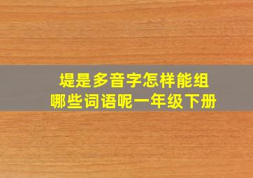 堤是多音字怎样能组哪些词语呢一年级下册