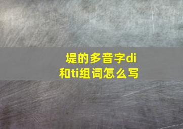 堤的多音字di和ti组词怎么写