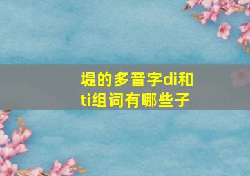 堤的多音字di和ti组词有哪些子