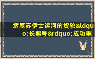 堵塞苏伊士运河的货轮“长赐号”成功重新上浮