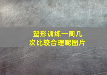 塑形训练一周几次比较合理呢图片