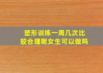 塑形训练一周几次比较合理呢女生可以做吗