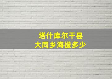 塔什库尔干县大同乡海拔多少