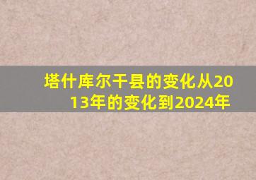 塔什库尔干县的变化从2013年的变化到2024年