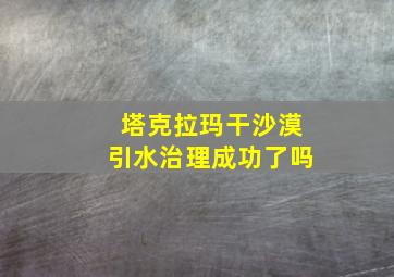 塔克拉玛干沙漠引水治理成功了吗