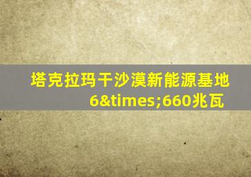 塔克拉玛干沙漠新能源基地6×660兆瓦