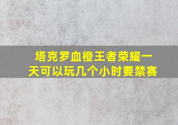 塔克罗血橙王者荣耀一天可以玩几个小时要禁赛