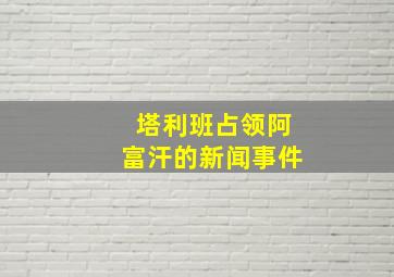 塔利班占领阿富汗的新闻事件