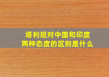 塔利班对中国和印度两种态度的区别是什么