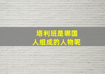 塔利班是哪国人组成的人物呢