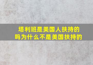 塔利班是美国人扶持的吗为什么不是美国扶持的