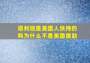 塔利班是美国人扶持的吗为什么不是美国援助