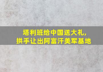 塔利班给中国送大礼,拱手让出阿富汗美军基地