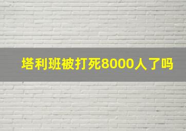 塔利班被打死8000人了吗