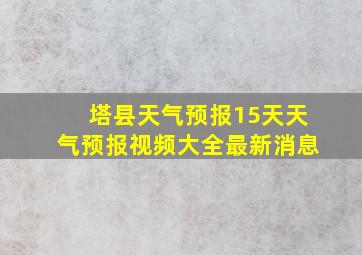 塔县天气预报15天天气预报视频大全最新消息