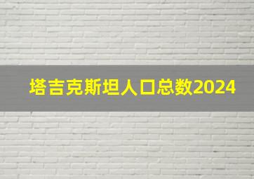 塔吉克斯坦人口总数2024