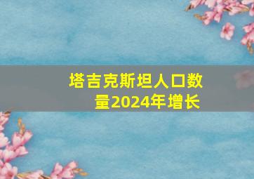 塔吉克斯坦人口数量2024年增长