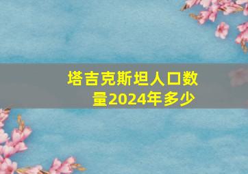 塔吉克斯坦人口数量2024年多少