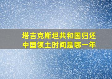 塔吉克斯坦共和国归还中国领土时间是哪一年