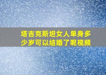 塔吉克斯坦女人单身多少岁可以结婚了呢视频