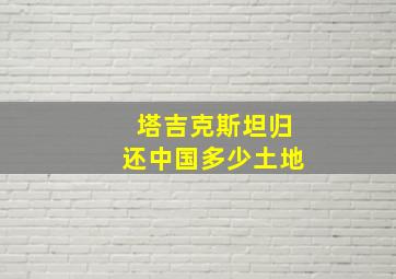 塔吉克斯坦归还中国多少土地