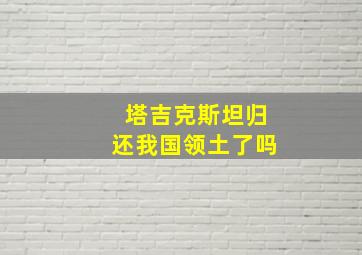 塔吉克斯坦归还我国领土了吗