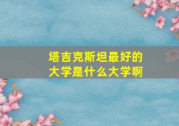 塔吉克斯坦最好的大学是什么大学啊