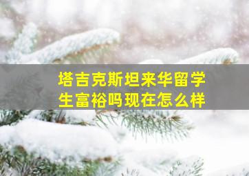 塔吉克斯坦来华留学生富裕吗现在怎么样