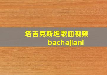 塔吉克斯坦歌曲视频bachajiani