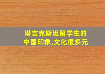 塔吉克斯坦留学生的中国印象,文化很多元