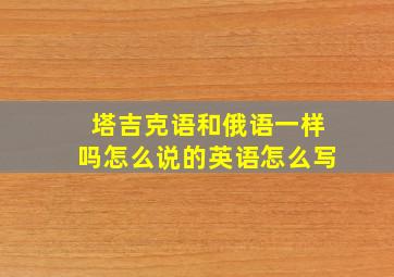 塔吉克语和俄语一样吗怎么说的英语怎么写