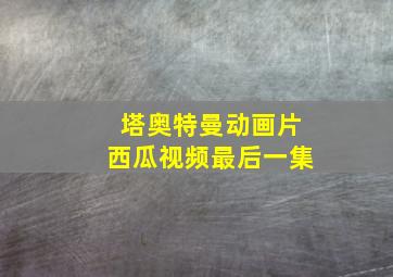 塔奥特曼动画片西瓜视频最后一集