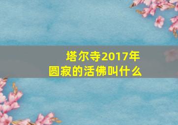 塔尔寺2017年圆寂的活佛叫什么