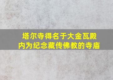 塔尔寺得名于大金瓦殿内为纪念藏传佛教的寺庙