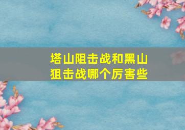 塔山阻击战和黑山狙击战哪个厉害些