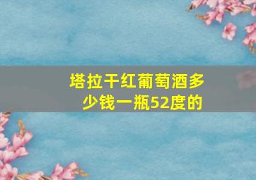 塔拉干红葡萄酒多少钱一瓶52度的