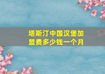 塔斯汀中国汉堡加盟费多少钱一个月