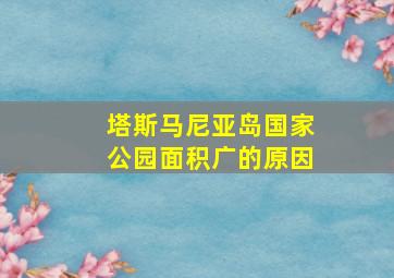 塔斯马尼亚岛国家公园面积广的原因