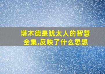 塔木德是犹太人的智慧全集,反映了什么思想