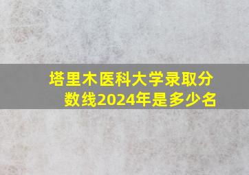 塔里木医科大学录取分数线2024年是多少名