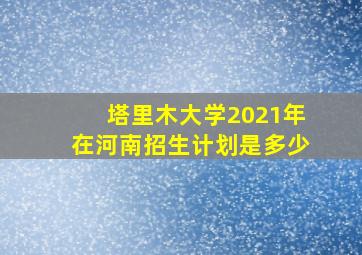 塔里木大学2021年在河南招生计划是多少