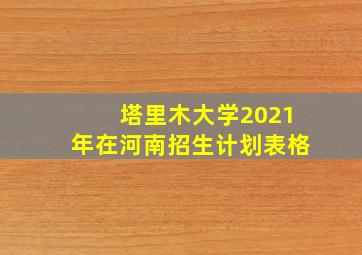 塔里木大学2021年在河南招生计划表格