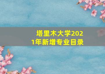 塔里木大学2021年新增专业目录